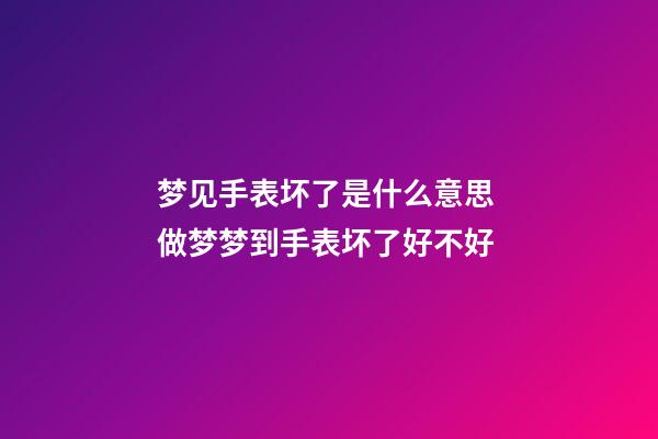 梦见手表坏了是什么意思 做梦梦到手表坏了好不好